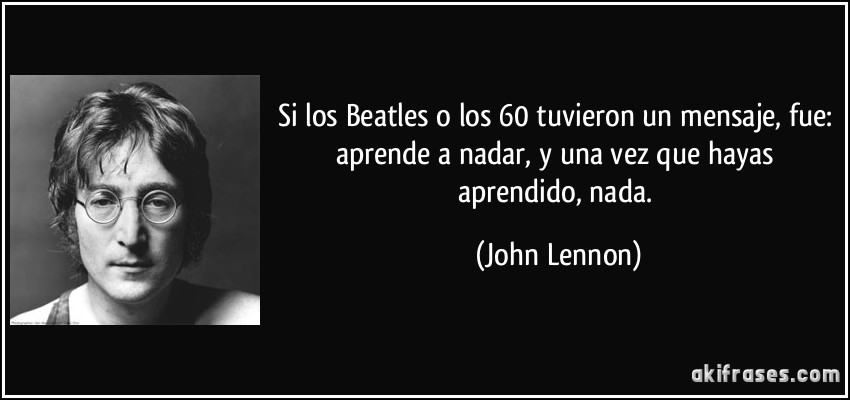 Si los Beatles o los 60 tuvieron un mensaje, fue: aprende a nadar, y una vez que hayas aprendido, nada. (John Lennon)