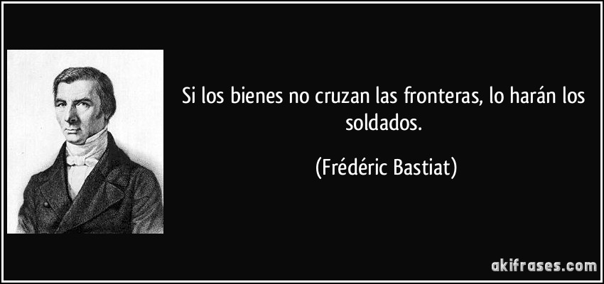 Si los bienes no cruzan las fronteras, lo harán los soldados. (Frédéric Bastiat)