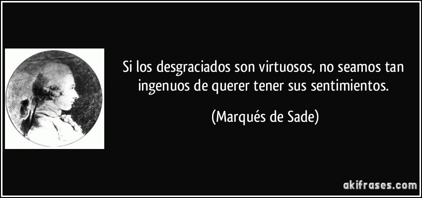 Si los desgraciados son virtuosos, no seamos tan ingenuos de querer tener sus sentimientos. (Marqués de Sade)