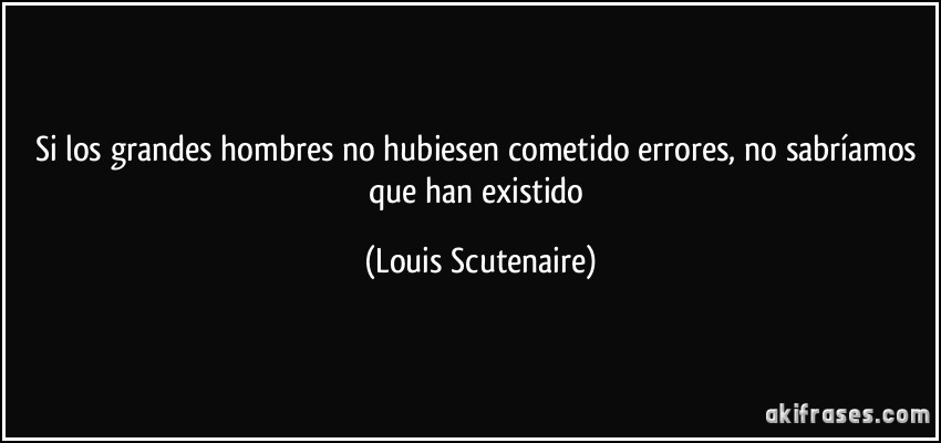Si los grandes hombres no hubiesen cometido errores, no sabríamos que han existido (Louis Scutenaire)