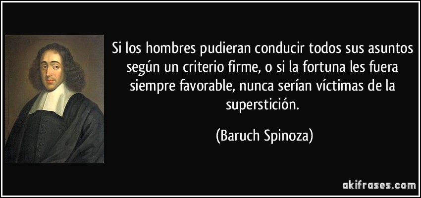 Si los hombres pudieran conducir todos sus asuntos según un criterio firme, o si la fortuna les fuera siempre favorable, nunca serían víctimas de la superstición. (Baruch Spinoza)