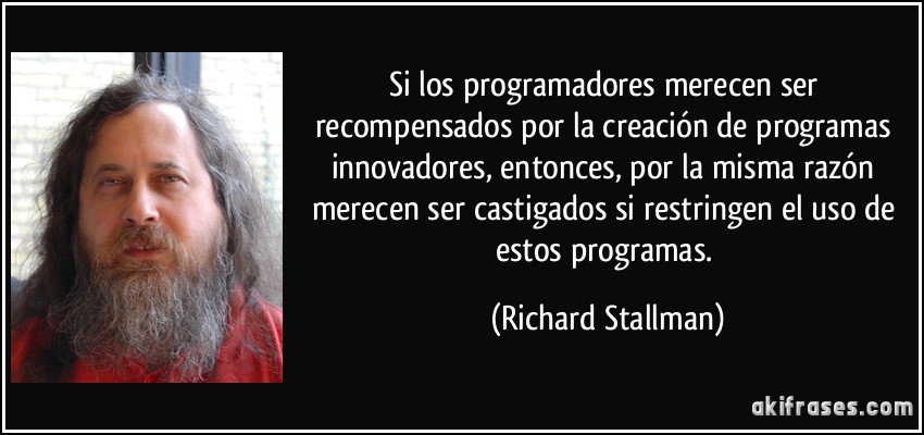 Si los programadores merecen ser recompensados por la creación de programas innovadores, entonces, por la misma razón merecen ser castigados si restringen el uso de estos programas. (Richard Stallman)