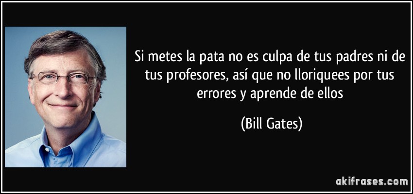 Si metes la pata no es culpa de tus padres ni de tus profesores, así que no lloriquees por tus errores y aprende de ellos (Bill Gates)