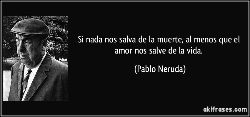 Si nada nos salva de la muerte, al menos que el amor nos salve de la vida. (Pablo Neruda)