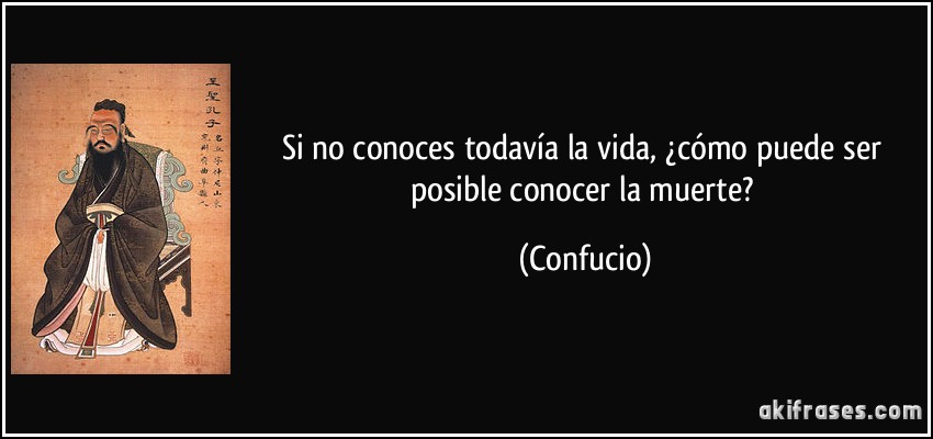 Si no conoces todavía la vida, ¿cómo puede ser posible conocer la muerte? (Confucio)