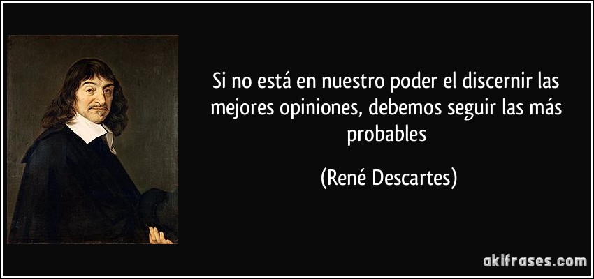 Si no está en nuestro poder el discernir las mejores opiniones, debemos seguir las más probables (René Descartes)