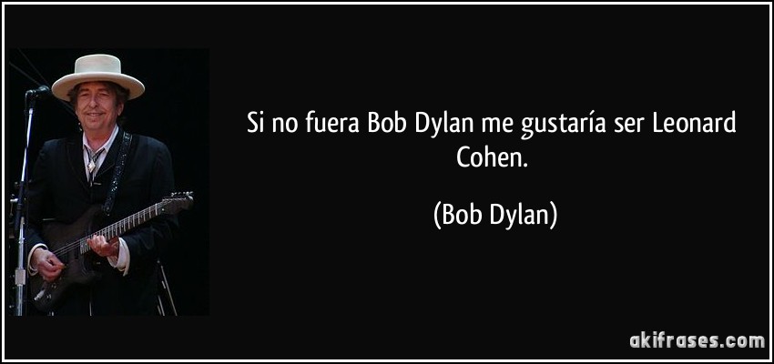 Si no fuera Bob Dylan me gustaría ser Leonard Cohen. (Bob Dylan)
