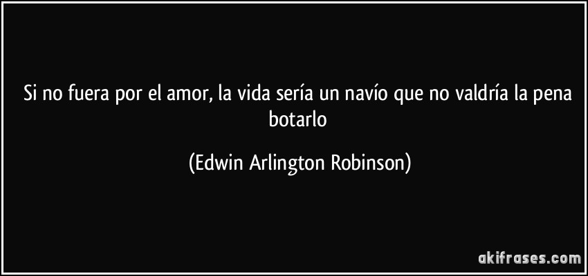 Si no fuera por el amor, la vida sería un navío que no valdría la pena botarlo (Edwin Arlington Robinson)