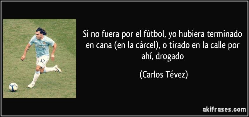 Si no fuera por el fútbol, yo hubiera terminado en cana (en la cárcel), o tirado en la calle por ahí, drogado (Carlos Tévez)