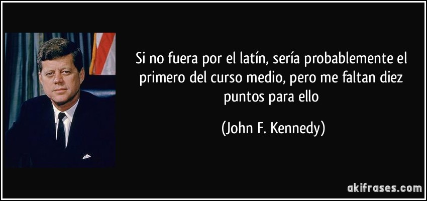 Si no fuera por el latín, sería probablemente el primero del curso medio, pero me faltan diez puntos para ello (John F. Kennedy)