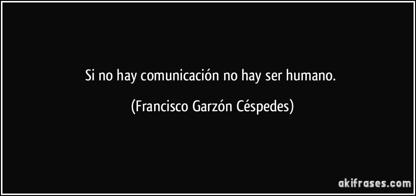 Si no hay comunicación no hay ser humano. (Francisco Garzón Céspedes)