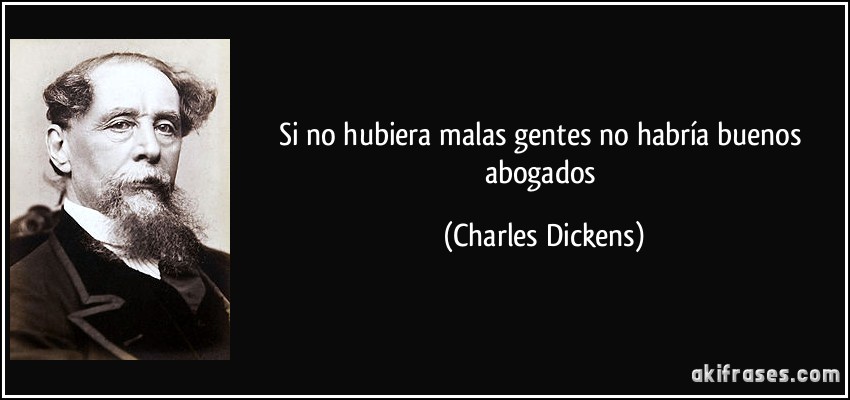 Si no hubiera malas gentes no habría buenos abogados (Charles Dickens)