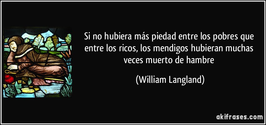 Si no hubiera más piedad entre los pobres que entre los ricos, los mendigos hubieran muchas veces muerto de hambre (William Langland)