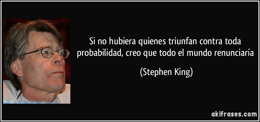Si no hubiera quienes triunfan contra toda probabilidad, creo que todo el mundo renunciaría (Stephen King)