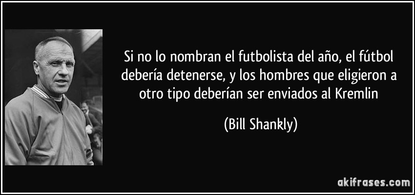 Si no lo nombran el futbolista del año, el fútbol debería detenerse, y los hombres que eligieron a otro tipo deberían ser enviados al Kremlin (Bill Shankly)