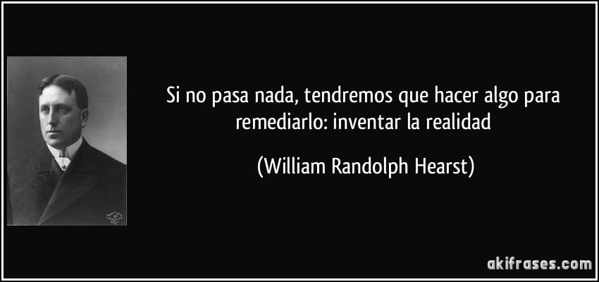 Si no pasa nada, tendremos que hacer algo para remediarlo: inventar la realidad (William Randolph Hearst)
