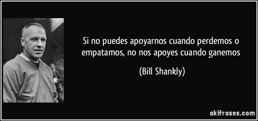 Si no puedes apoyarnos cuando perdemos o empatamos, no nos apoyes cuando ganemos (Bill Shankly)