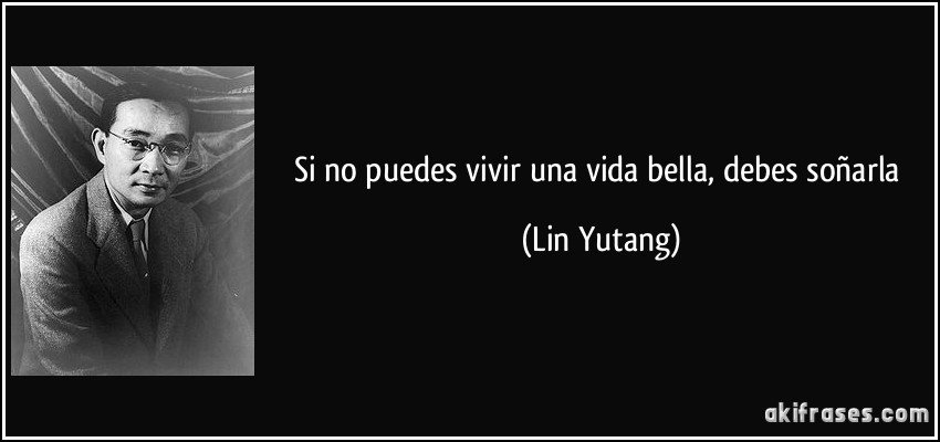 Si no puedes vivir una vida bella, debes soñarla (Lin Yutang)