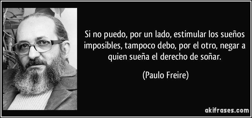 Si no puedo, por un lado, estimular los sueños imposibles, tampoco debo, por el otro, negar a quien sueña el derecho de soñar. (Paulo Freire)