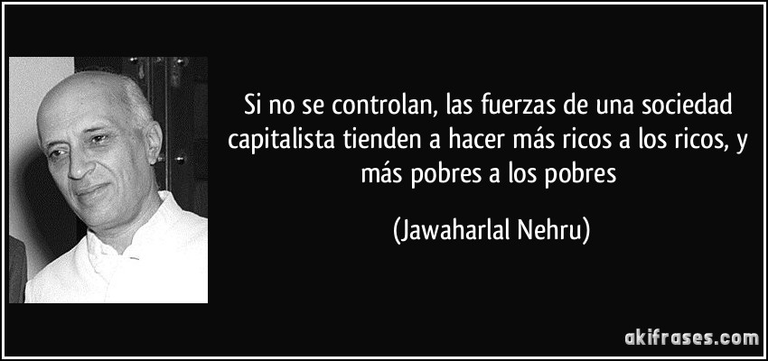 Si no se controlan, las fuerzas de una sociedad capitalista tienden a hacer más ricos a los ricos, y más pobres a los pobres (Jawaharlal Nehru)