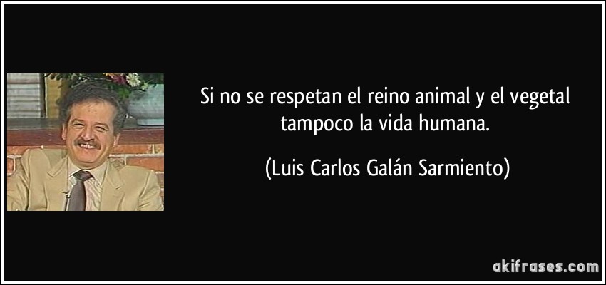 Si no se respetan el reino animal y el vegetal tampoco la vida humana. (Luis Carlos Galán Sarmiento)