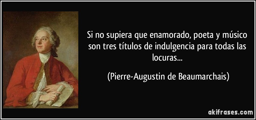 Si no supiera que enamorado, poeta y músico son tres títulos de indulgencia para todas las locuras... (Pierre-Augustin de Beaumarchais)