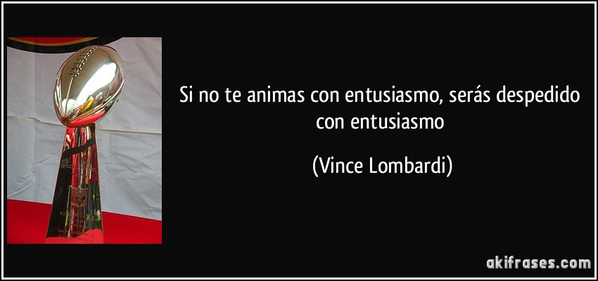 Si no te animas con entusiasmo, serás despedido con entusiasmo (Vince Lombardi)