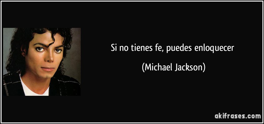 Si no tienes fe, puedes enloquecer (Michael Jackson)