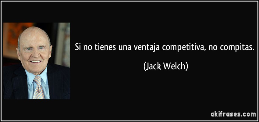 Si no tienes una ventaja competitiva, no compitas. (Jack Welch)