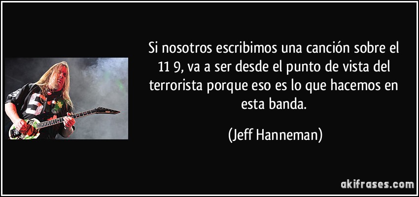 Si nosotros escribimos una canción sobre el 11/9, va a ser desde el punto de vista del terrorista porque eso es lo que hacemos en esta banda. (Jeff Hanneman)