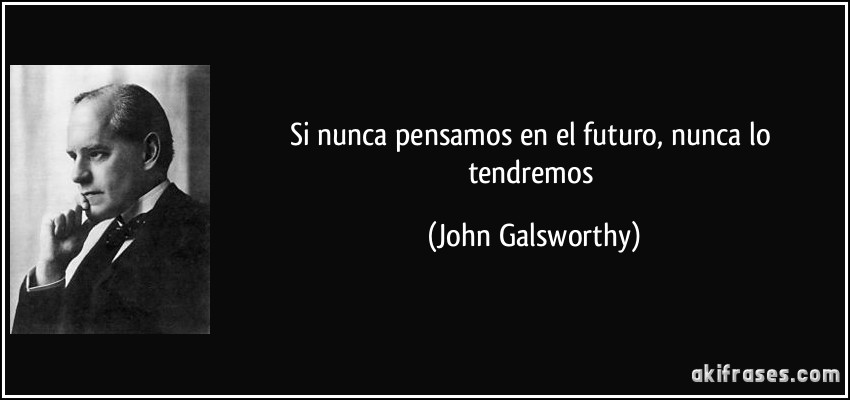 Si nunca pensamos en el futuro, nunca lo tendremos (John Galsworthy)