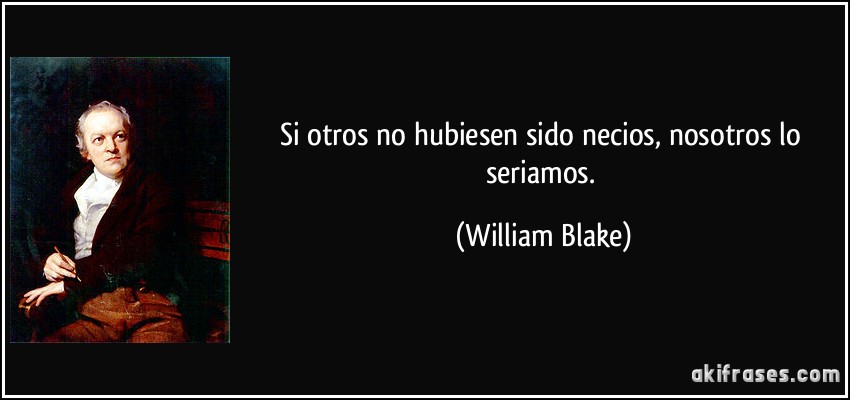 Si otros no hubiesen sido necios, nosotros lo seriamos. (William Blake)
