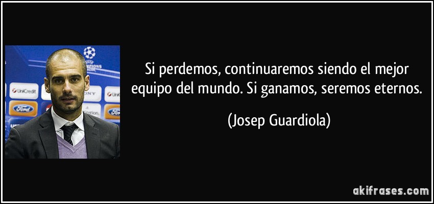 Si perdemos, continuaremos siendo el mejor equipo del mundo. Si ganamos, seremos eternos. (Josep Guardiola)