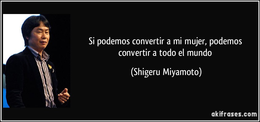 Si podemos convertir a mi mujer, podemos convertir a todo el mundo (Shigeru Miyamoto)