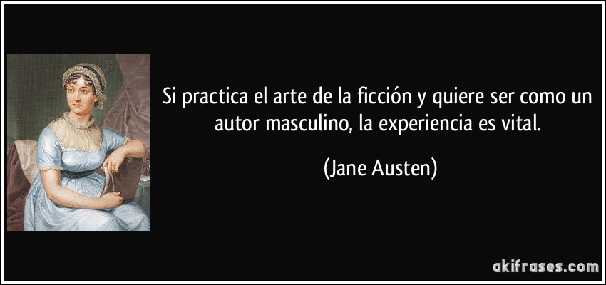 Si practica el arte de la ficción y quiere ser como un autor masculino, la experiencia es vital. (Jane Austen)
