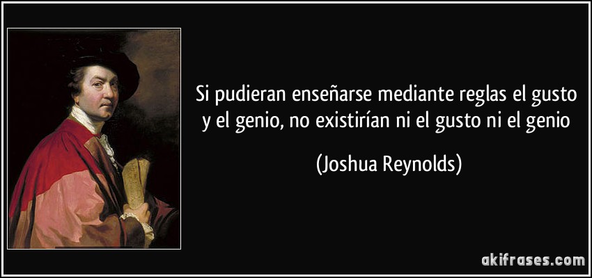 Si pudieran enseñarse mediante reglas el gusto y el genio, no existirían ni el gusto ni el genio (Joshua Reynolds)