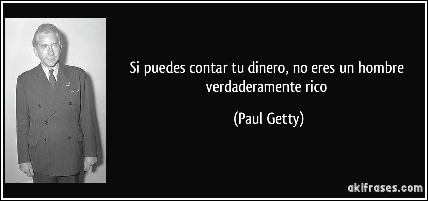 Si puedes contar tu dinero, no eres un hombre verdaderamente rico (Paul Getty)