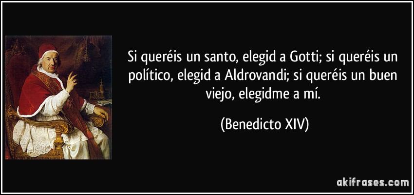 Si queréis un santo, elegid a Gotti; si queréis un político, elegid a Aldrovandi; si queréis un buen viejo, elegidme a mí. (Benedicto XIV)