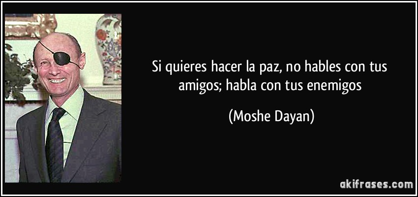 Si quieres hacer la paz, no hables con tus amigos; habla con tus enemigos (Moshe Dayan)