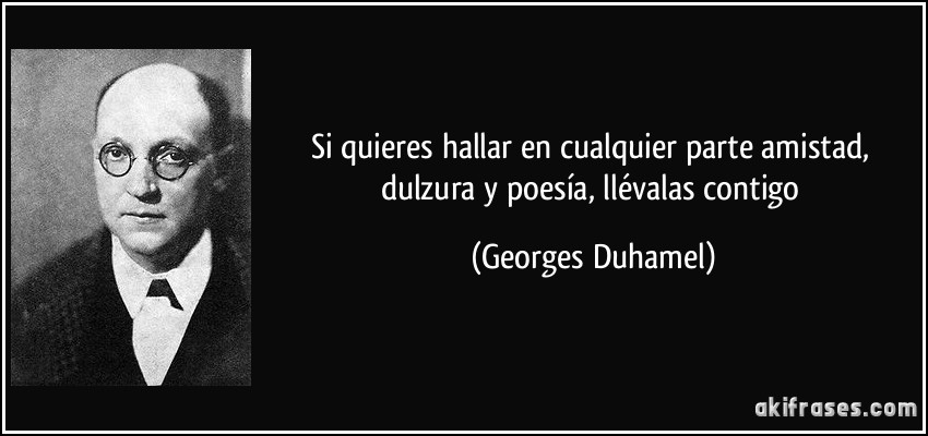 Si quieres hallar en cualquier parte amistad, dulzura y poesía, llévalas contigo (Georges Duhamel)