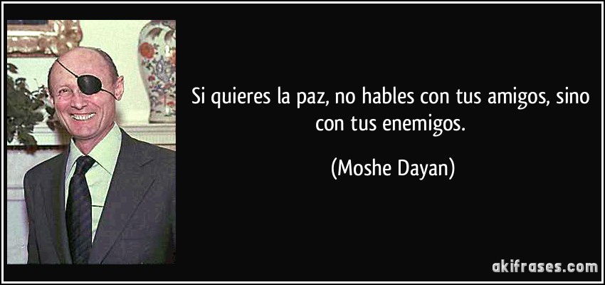 Si quieres la paz, no hables con tus amigos, sino con tus enemigos. (Moshe Dayan)