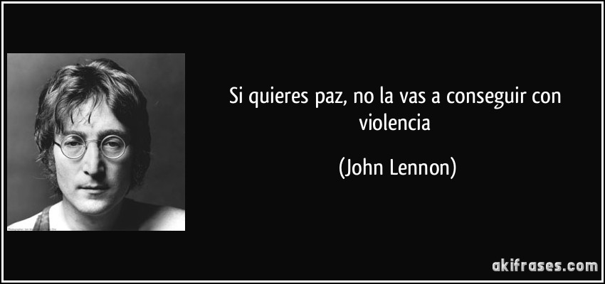Si quieres paz, no la vas a conseguir con violencia (John Lennon)