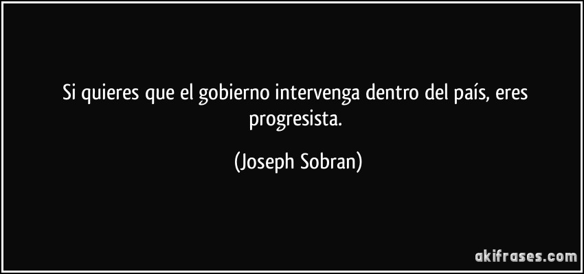 Si quieres que el gobierno intervenga dentro del país, eres progresista. (Joseph Sobran)