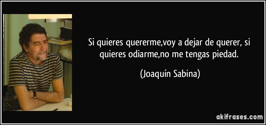 Si quieres quererme,voy a dejar de querer, si quieres odiarme,no me tengas piedad. (Joaquín Sabina)