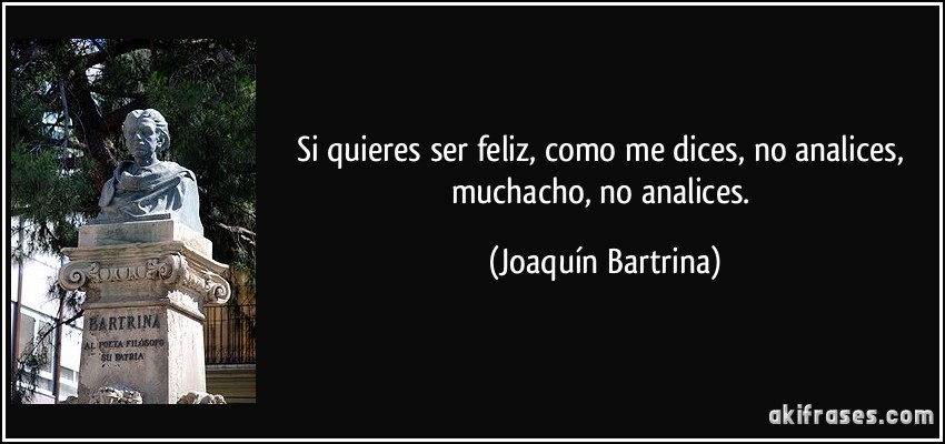 Si quieres ser feliz, como me dices, no analices, muchacho, no analices. (Joaquín Bartrina)