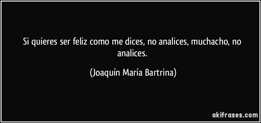 Si quieres ser feliz como me dices, no analices, muchacho, no analices. (Joaquín María Bartrina)