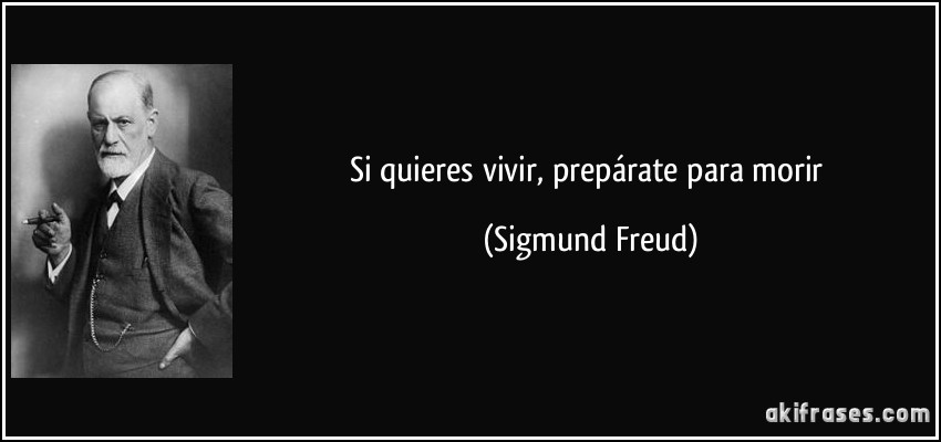 Si quieres vivir, prepárate para morir (Sigmund Freud)