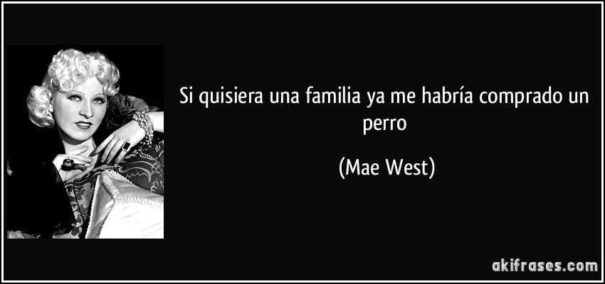 Si quisiera una familia ya me habría comprado un perro (Mae West)