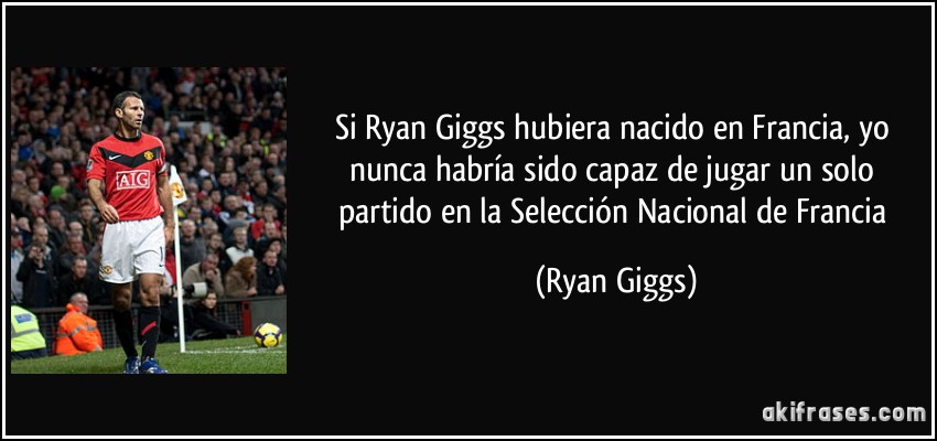 Si Ryan Giggs hubiera nacido en Francia, yo nunca habría sido capaz de jugar un solo partido en la Selección Nacional de Francia (Ryan Giggs)