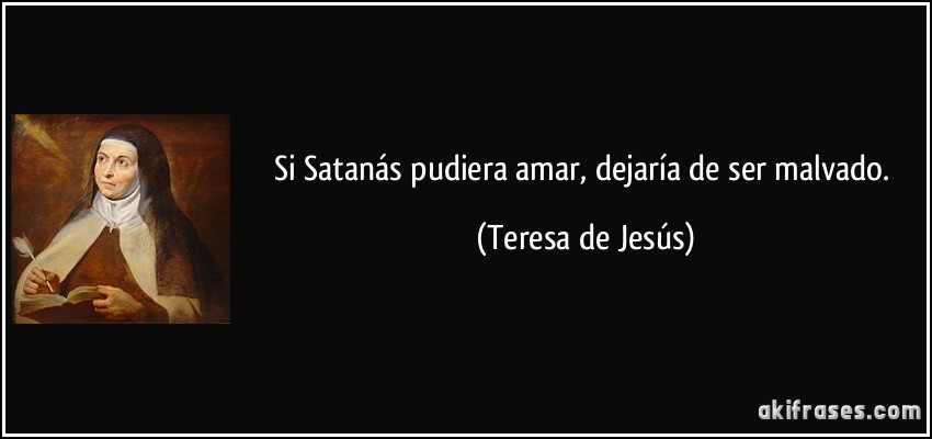 Si Satanás pudiera amar, dejaría de ser malvado. (Teresa de Jesús)